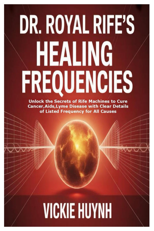 Dr. Royal Rife’S Healing Frequencies: Unlock the Secrets of Rife Machines to Cure Cancer,Aids,Lyme Disease with Clear Details of Listed Frequency for All Causes